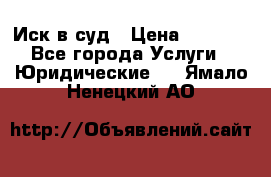 Иск в суд › Цена ­ 1 500 - Все города Услуги » Юридические   . Ямало-Ненецкий АО